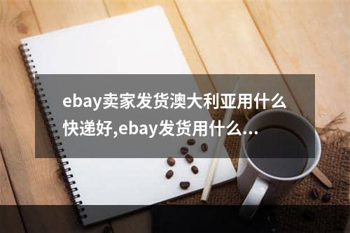 ebay卖家发货澳大利亚用什么快递好,ebay发货用什么物流