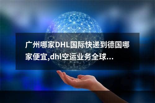 广州哪家DHL国际快递到德国哪家便宜,dhl空运业务全球第几