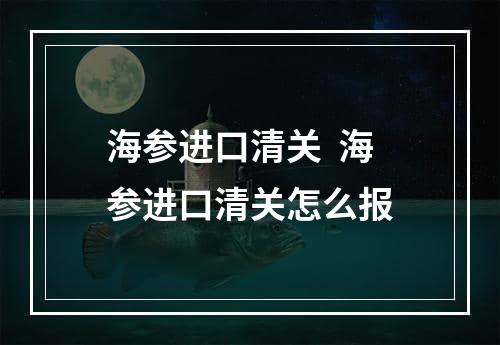 海参进口清关  海参进口清关怎么报