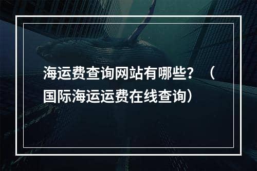 海运费查询网站有哪些？（国际海运运费在线查询）