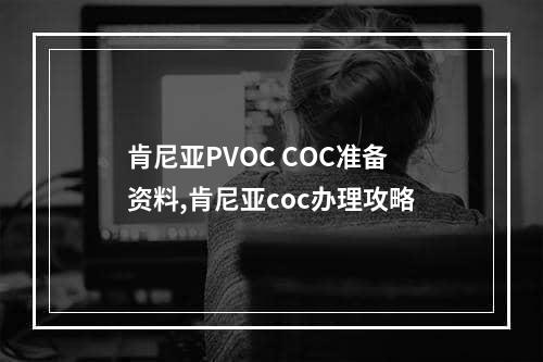 肯尼亚PVOC COC准备资料,肯尼亚coc办理攻略