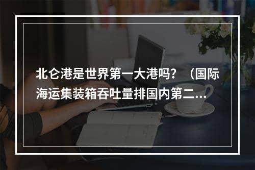 北仑港是世界第一大港吗？（国际海运集装箱吞吐量排国内第二）