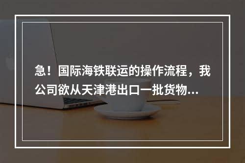 急！国际海铁联运的操作流程，我公司欲从天津港出口一批货物到俄罗斯的莫斯科，从天津港海运到圣彼得堡，