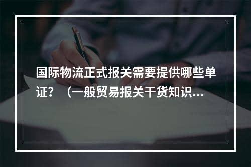 国际物流正式报关需要提供哪些单证？（一般贸易报关干货知识分享）