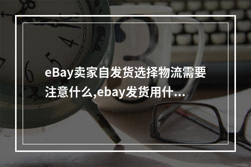 eBay卖家自发货选择物流需要注意什么,ebay发货用什么物流