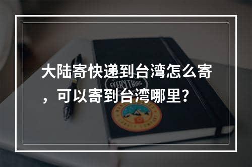 大陆寄快递到台湾怎么寄，可以寄到台湾哪里？