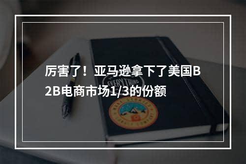 厉害了！亚马逊拿下了美国B2B电商市场1/3的份额