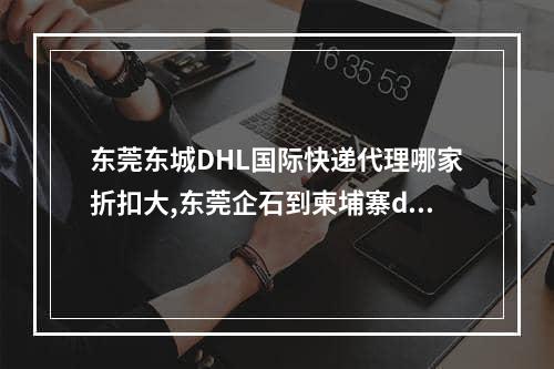 东莞东城DHL国际快递代理哪家折扣大,东莞企石到柬埔寨dhl快递公司