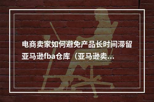 电商卖家如何避免产品长时间滞留亚马逊fba仓库（亚马逊卖家如何避免这些费用）