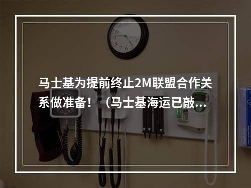 马士基为提前终止2M联盟合作关系做准备！（马士基海运已敲定两艘13100TEU的租船合同）