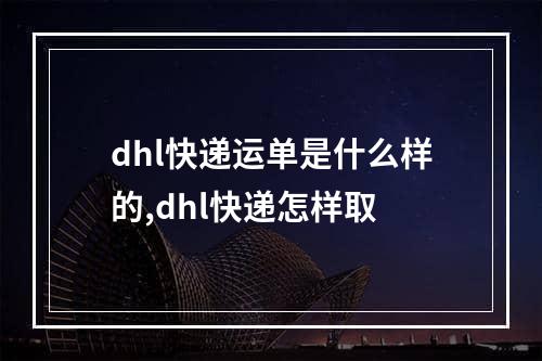 dhl快递运单是什么样的,dhl快递怎样取