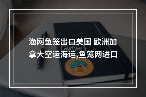 渔网鱼笼出口美国 欧洲加拿大空运海运,鱼笼网进口