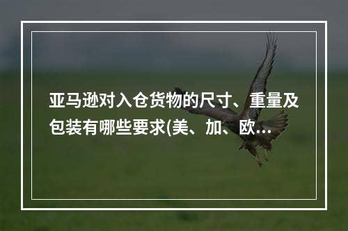 亚马逊对入仓货物的尺寸、重量及包装有哪些要求(美、加、欧、日)