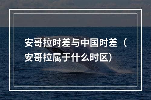 安哥拉时差与中国时差（安哥拉属于什么时区）