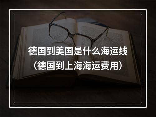 德国到美国是什么海运线（德国到上海海运费用）