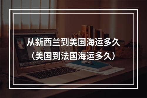 从新西兰到美国海运多久（美国到法国海运多久）