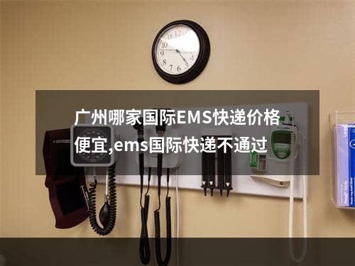 广州哪家国际EMS快递价格便宜,ems国际快递不通过