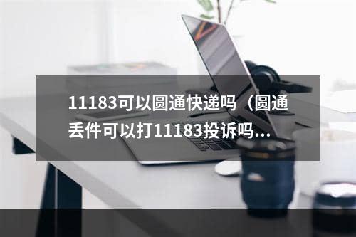 11183可以圆通快递吗（圆通丢件可以打11183投诉吗）