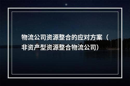 物流公司资源整合的应对方案（非资产型资源整合物流公司）