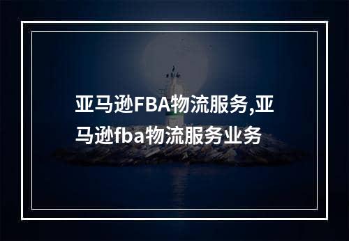 亚马逊FBA物流服务,亚马逊fba物流服务业务