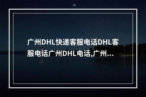 广州DHL快递客服电话DHL客服电话广州DHL电话,广州dhl官网电话