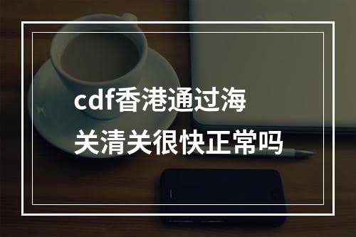 cdf香港通过海关清关很快正常吗