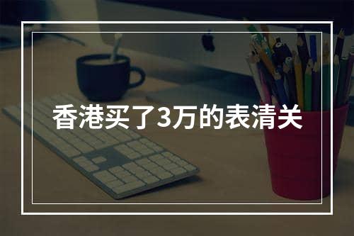 香港买了3万的表清关