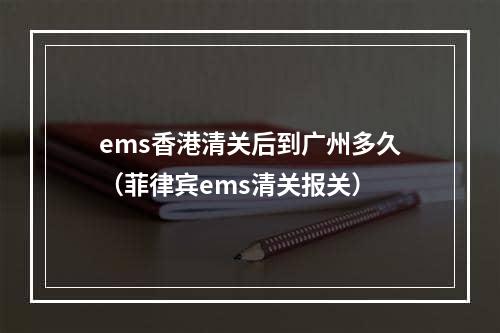 ems香港清关后到广州多久（菲律宾ems清关报关）