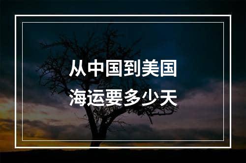 从中国到美国海运要多少天