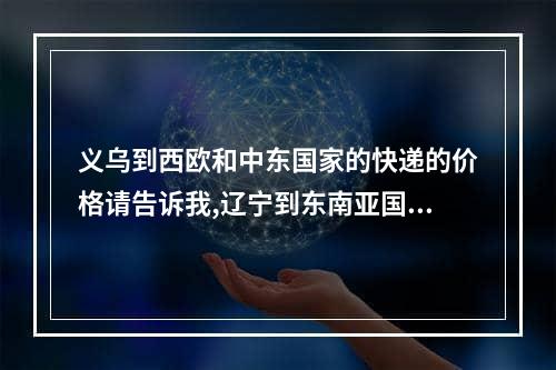 义乌到西欧和中东国家的快递的价格请告诉我,辽宁到东南亚国际快递价格查询