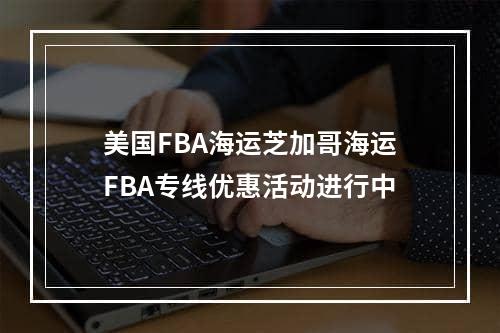 美国FBA海运芝加哥海运FBA专线优惠活动进行中