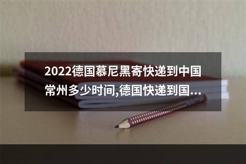 2022德国慕尼黑寄快递到中国常州多少时间,德国快递到国内大概需要多长时间