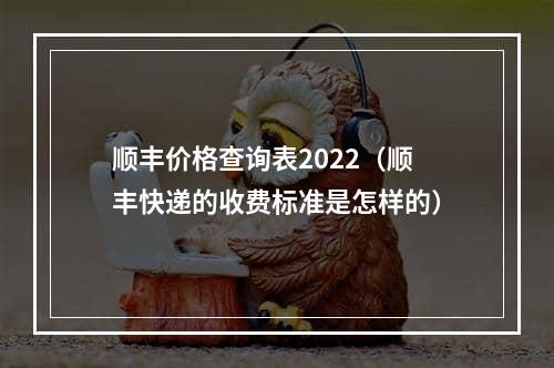 顺丰价格查询表2022（顺丰快递的收费标准是怎样的）