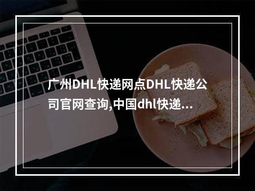 广州DHL快递网点DHL快递公司官网查询,中国dhl快递网点查询