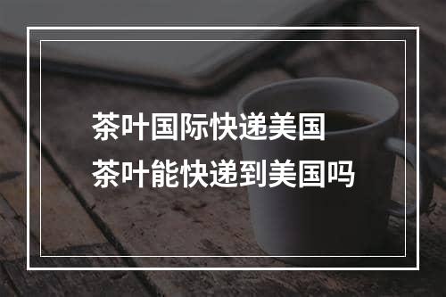 茶叶国际快递美国  茶叶能快递到美国吗