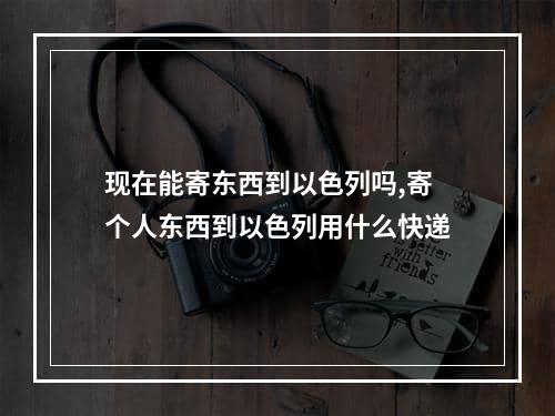 现在能寄东西到以色列吗,寄个人东西到以色列用什么快递