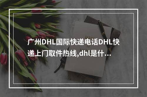 广州DHL国际快递电话DHL快递上门取件热线,dhl是什么快递dhl上门取件流程