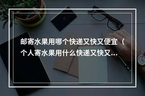 邮寄水果用哪个快递又快又便宜（个人寄水果用什么快递又快又便宜）