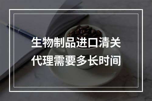 生物制品进口清关代理需要多长时间