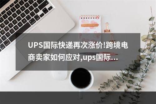 UPS国际快递再次涨价!跨境电商卖家如何应对,ups国际快递价格表美国