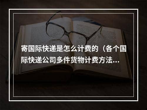 寄国际快递是怎么计费的（各个国际快递公司多件货物计费方法）