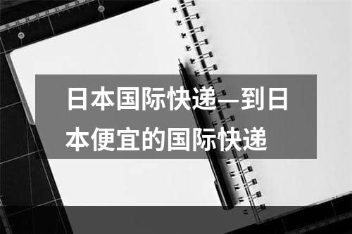 日本国际快递—到日本便宜的国际快递