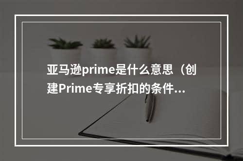 亚马逊prime是什么意思（创建Prime专享折扣的条件有哪些）