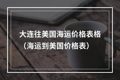 大连往美国海运价格表格（海运到美国价格表）