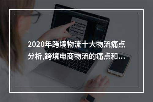 2020年跨境物流十大物流痛点分析,跨境电商物流的痛点和解决方法