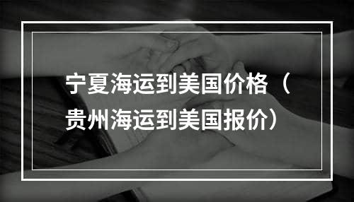 宁夏海运到美国价格（贵州海运到美国报价）