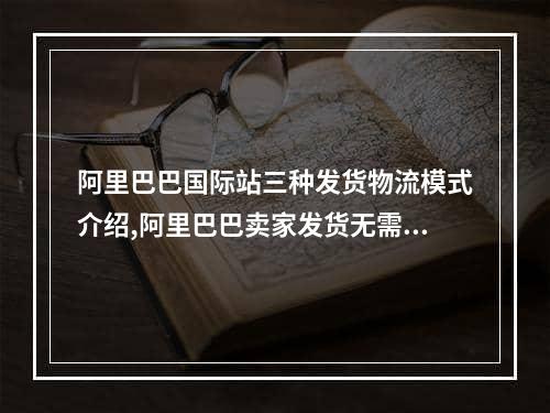 阿里巴巴国际站三种发货物流模式介绍,阿里巴巴卖家发货无需物流