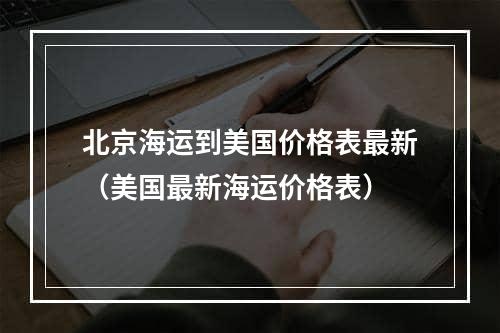 北京海运到美国价格表最新（美国最新海运价格表）