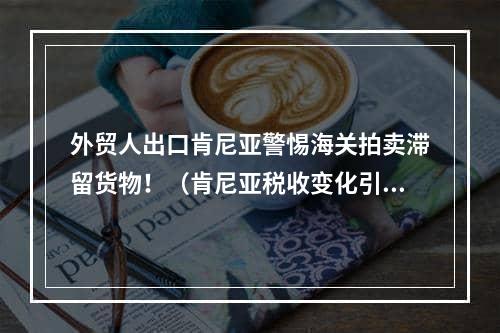 外贸人出口肯尼亚警惕海关拍卖滞留货物！（肯尼亚税收变化引发货运危机）