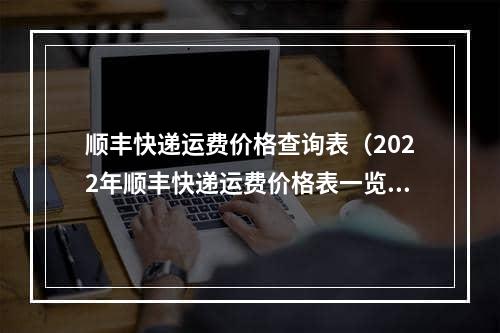 顺丰快递运费价格查询表（2022年顺丰快递运费价格表一览）